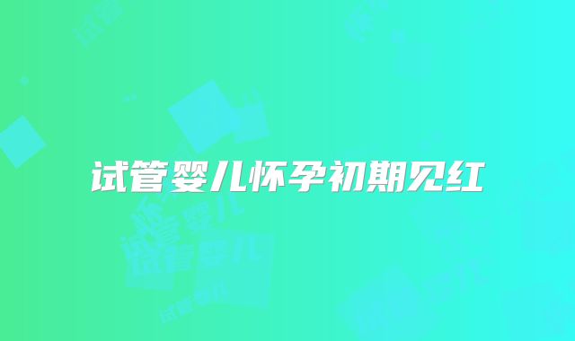 试管婴儿怀孕初期见红