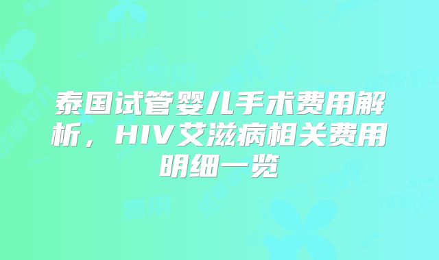泰国试管婴儿手术费用解析，HIV艾滋病相关费用明细一览
