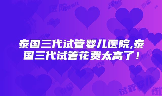 泰国三代试管婴儿医院,泰国三代试管花费太高了！