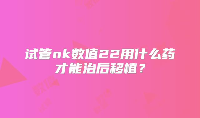 试管nk数值22用什么药才能治后移植？
