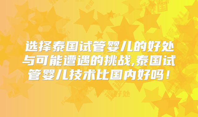 选择泰国试管婴儿的好处与可能遭遇的挑战,泰国试管婴儿技术比国内好吗！