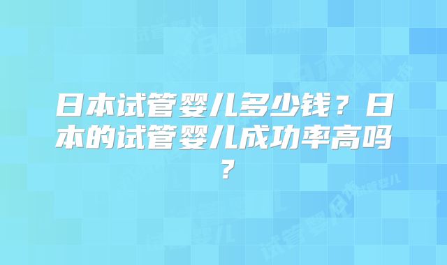日本试管婴儿多少钱?日本的试管婴儿成功率高吗?