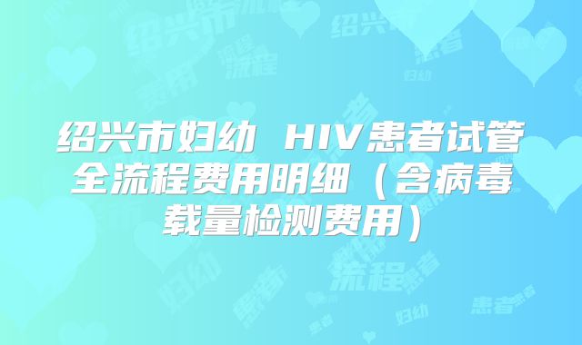 绍兴市妇幼 HIV患者试管全流程费用明细（含病毒载量检测费用）