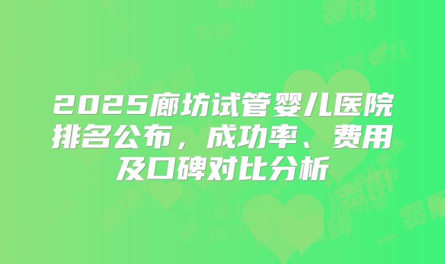 2025廊坊试管婴儿医院排名公布，成功率、费用及口碑对比分析
