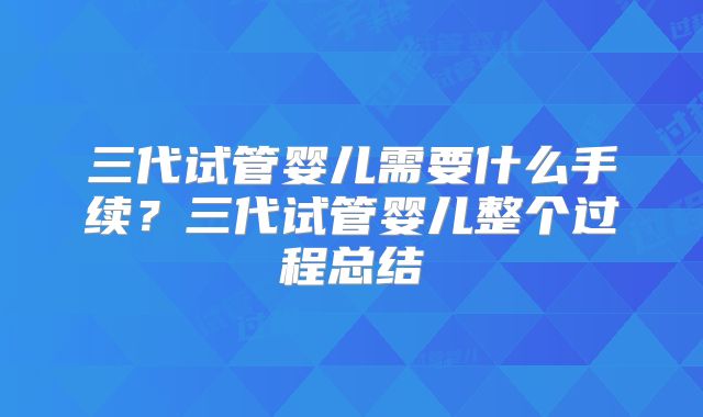 三代试管婴儿需要什么手续？三代试管婴儿整个过程总结