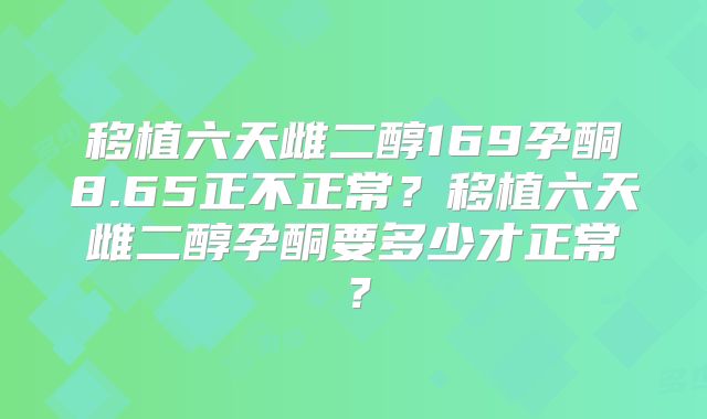移植六天雌二醇169孕酮8.65正不正常？移植六天雌二醇孕酮要多少才正常？