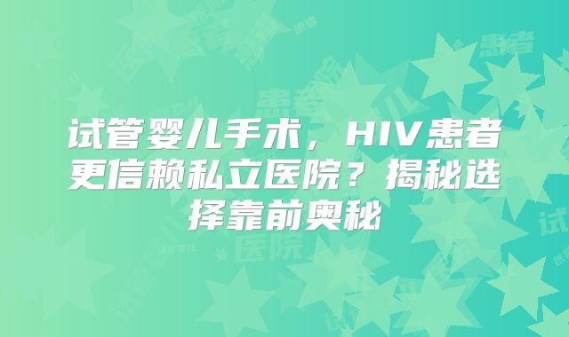 试管婴儿手术，HIV患者更信赖私立医院？揭秘选择靠前奥秘
