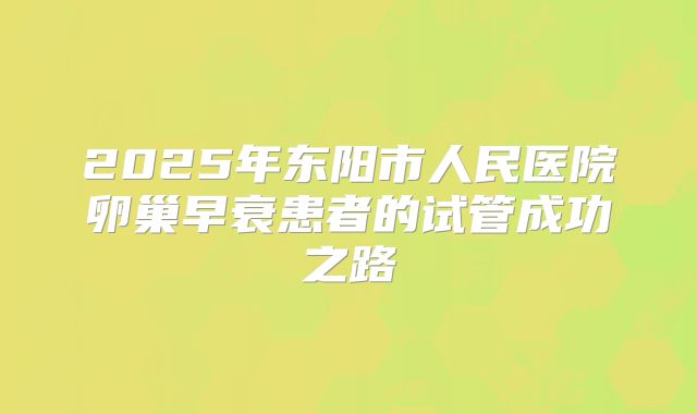 2025年东阳市人民医院卵巢早衰患者的试管成功之路