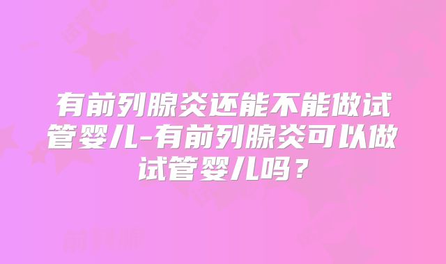 有前列腺炎还能不能做试管婴儿-有前列腺炎可以做试管婴儿吗？