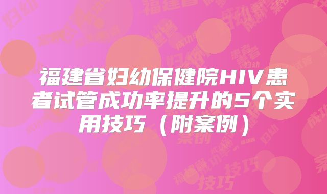 福建省妇幼保健院HIV患者试管成功率提升的5个实用技巧（附案例）