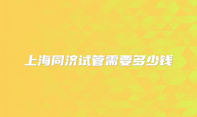 上海同济试管需要多少钱