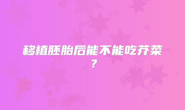 移植胚胎后能不能吃芥菜？