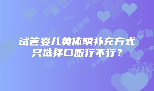 试管婴儿黄体酮补充方式只选择口服行不行？