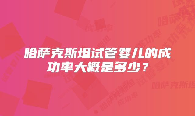 哈萨克斯坦试管婴儿的成功率大概是多少？