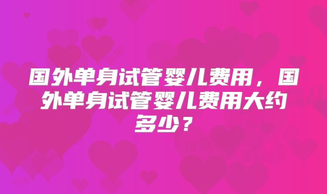 国外单身试管婴儿费用，国外单身试管婴儿费用大约多少？