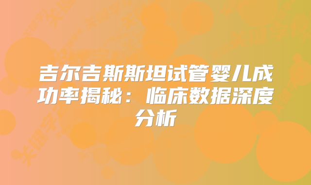 吉尔吉斯斯坦试管婴儿成功率揭秘：临床数据深度分析