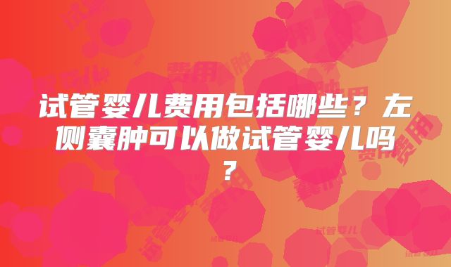 试管婴儿费用包括哪些？左侧囊肿可以做试管婴儿吗？