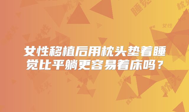 女性移植后用枕头垫着睡觉比平躺更容易着床吗？