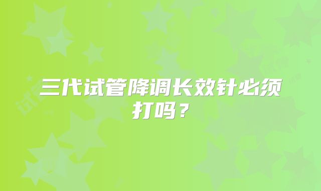 三代试管降调长效针必须打吗?