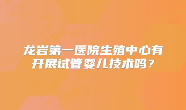 龙岩第一医院生殖中心有开展试管婴儿技术吗？