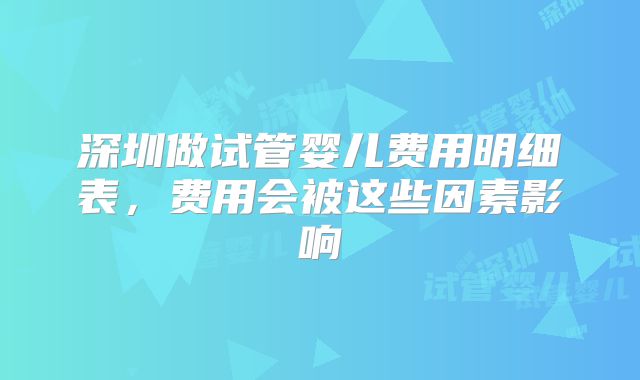 深圳做试管婴儿费用明细表,费用会被这些因素影响