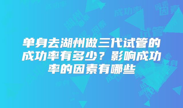 单身去湖州做三代试管的成功率有多少？影响成功率的因素有哪些