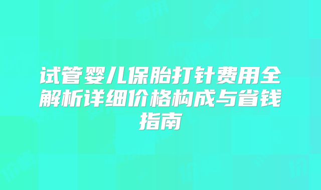 试管婴儿保胎打针费用全解析详细价格构成与省钱指南