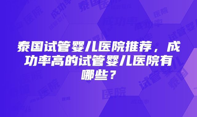 泰国试管婴儿医院推荐，成功率高的试管婴儿医院有哪些？