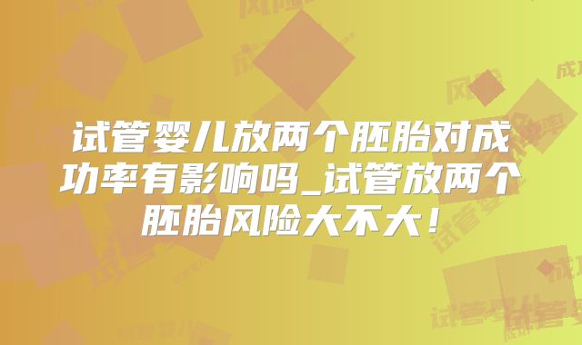 试管婴儿放两个胚胎对成功率有影响吗_试管放两个胚胎风险大不大!
