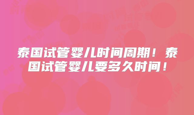 泰国试管婴儿时间周期！泰国试管婴儿要多久时间！
