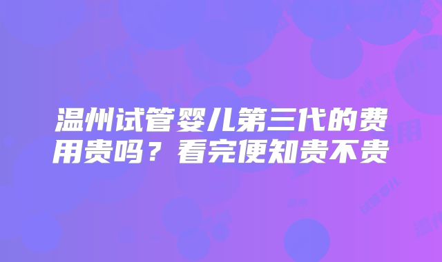 温州试管婴儿第三代的费用贵吗?看完便知贵不贵