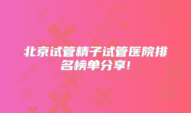 北京试管精子试管医院排名榜单分享!
