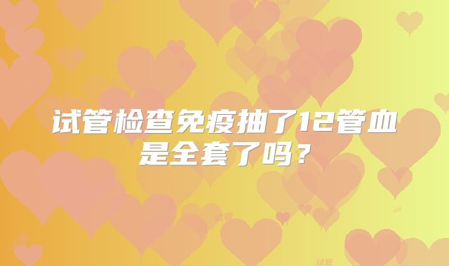 试管检查免疫抽了12管血是全套了吗？