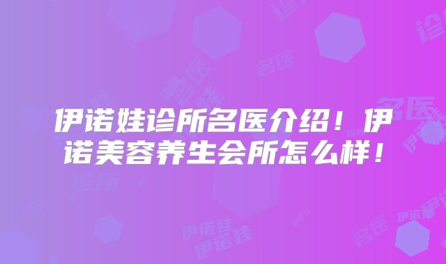 伊诺娃诊所名医介绍!伊诺美容养生会所怎么样!