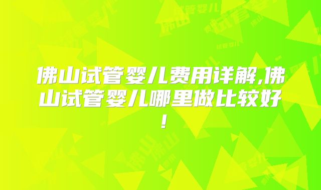 佛山试管婴儿费用详解,佛山试管婴儿哪里做比较好!