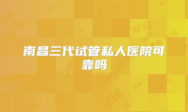 南昌三代试管私人医院可靠吗