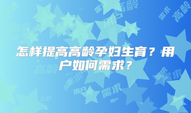 怎样提高高龄孕妇生育？用户如何需求？