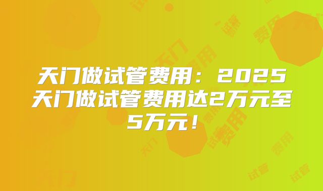 天门做试管费用：2025天门做试管费用达2万元至5万元！