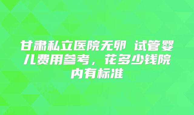 甘肃私立医院无卵�试管婴儿费用参考，花多少钱院内有标准