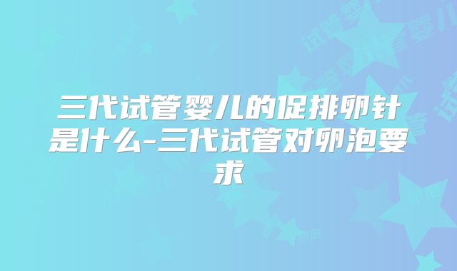 三代试管婴儿的促排卵针是什么-三代试管对卵泡要求