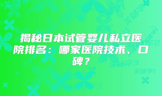 揭秘日本试管婴儿私立医院排名:哪家医院技术、口碑?