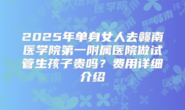 2025年单身女人去赣南医学院第一附属医院做试管生孩子贵吗？费用详细介绍