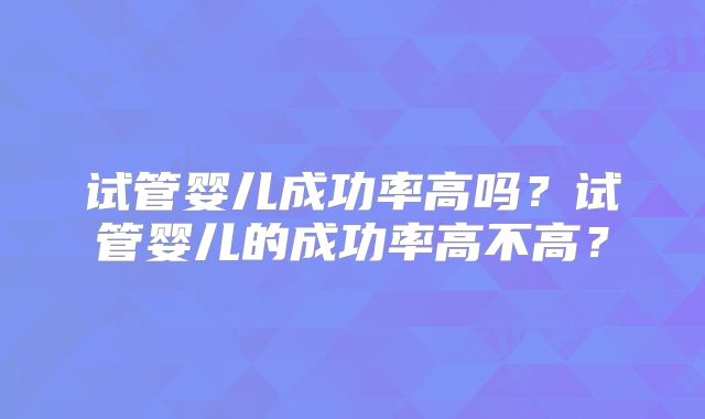 试管婴儿成功率高吗?试管婴儿的成功率高不高?