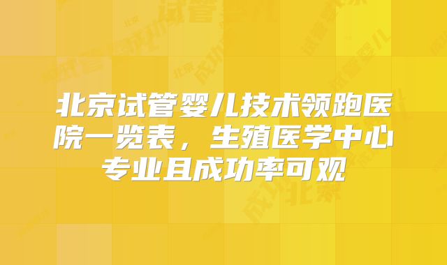 北京试管婴儿技术领跑医院一览表,生殖医学中心专业且成功率可观