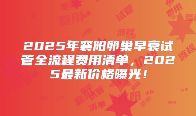 2025年襄阳卵巢早衰试管全流程费用清单，2025最新价格曝光！