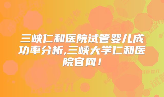 三峡仁和医院试管婴儿成功率分析,三峡大学仁和医院官网！