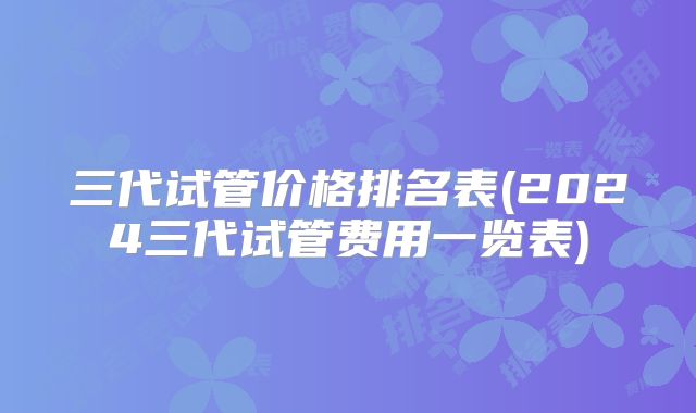 三代试管价格排名表(2024三代试管费用一览表)