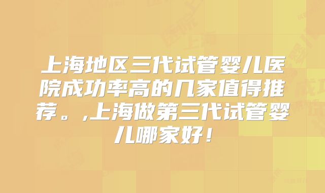 上海地区三代试管婴儿医院成功率高的几家值得推荐。,上海做第三代试管婴儿哪家好!