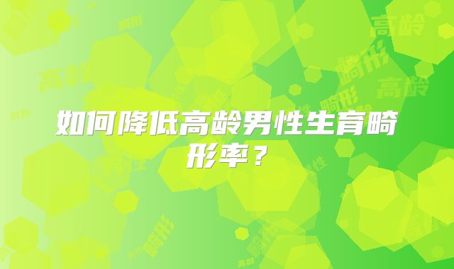 如何降低高龄男性生育畸形率？