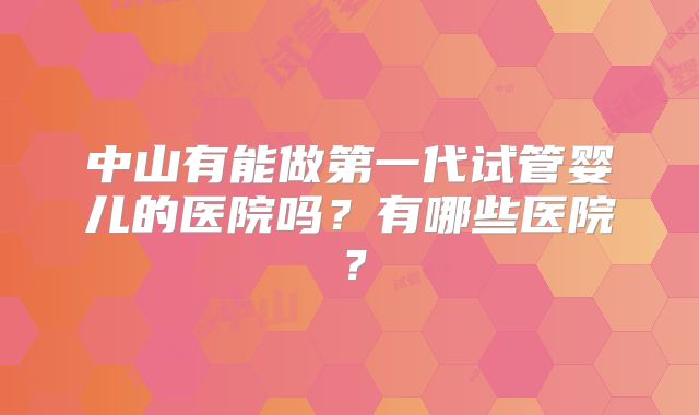 中山有能做第一代试管婴儿的医院吗？有哪些医院？